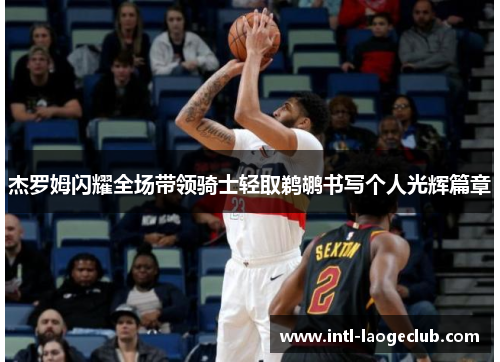 杰罗姆闪耀全场带领骑士轻取鹈鹕书写个人光辉篇章