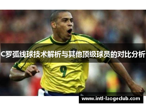 C罗弧线球技术解析与其他顶级球员的对比分析
