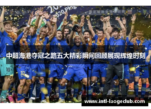 中超海港夺冠之路五大精彩瞬间回顾展现辉煌时刻