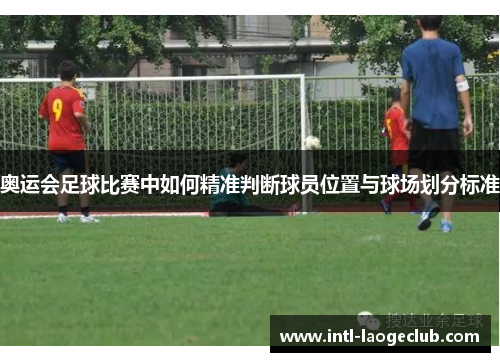 奥运会足球比赛中如何精准判断球员位置与球场划分标准