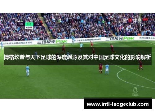 博格坎普与天下足球的深度渊源及其对中国足球文化的影响解析