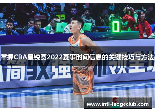 掌握CBA星锐赛2022赛事时间信息的关键技巧与方法