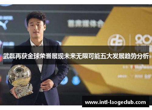 武磊再获金球荣誉展现未来无限可能五大发展趋势分析