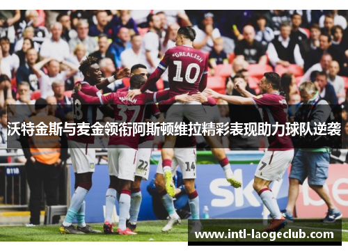 沃特金斯与麦金领衔阿斯顿维拉精彩表现助力球队逆袭