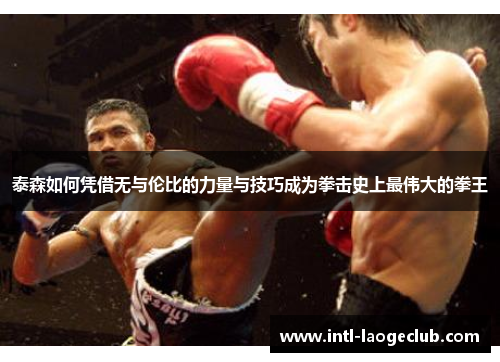 泰森如何凭借无与伦比的力量与技巧成为拳击史上最伟大的拳王