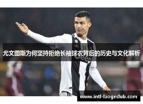 尤文图斯为何坚持拒绝长袖球衣背后的历史与文化解析