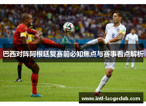 巴西对阵阿根廷复赛前必知焦点与赛事看点解析