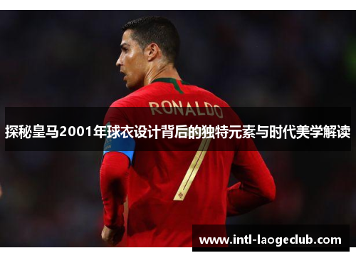 探秘皇马2001年球衣设计背后的独特元素与时代美学解读