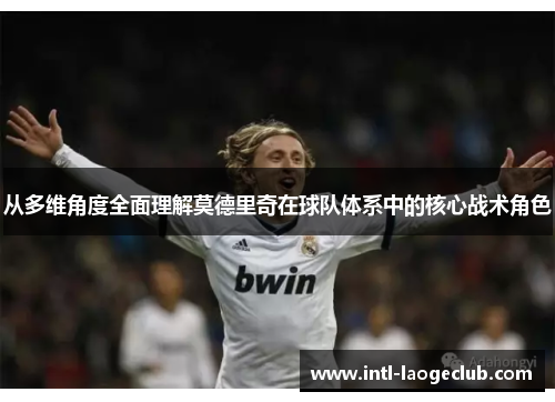 从多维角度全面理解莫德里奇在球队体系中的核心战术角色