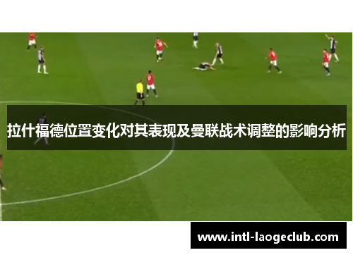 拉什福德位置变化对其表现及曼联战术调整的影响分析