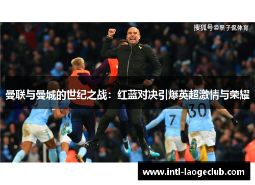 曼联与曼城的世纪之战：红蓝对决引爆英超激情与荣耀