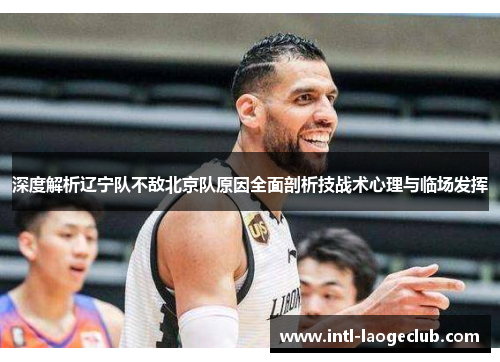 深度解析辽宁队不敌北京队原因全面剖析技战术心理与临场发挥