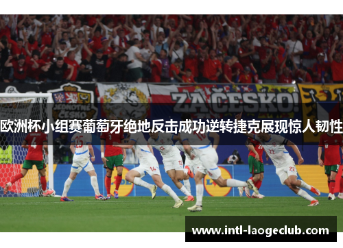 欧洲杯小组赛葡萄牙绝地反击成功逆转捷克展现惊人韧性