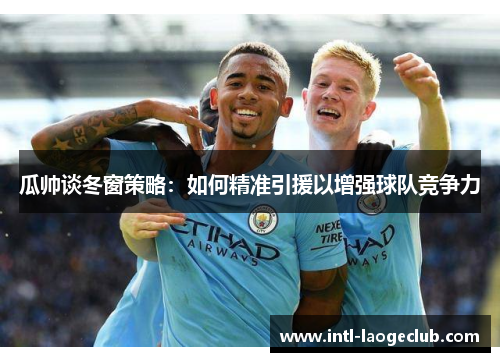 瓜帅谈冬窗策略：如何精准引援以增强球队竞争力