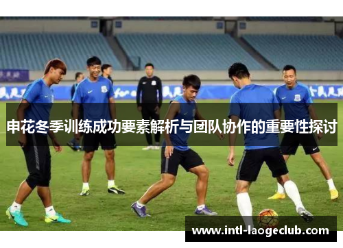 申花冬季训练成功要素解析与团队协作的重要性探讨