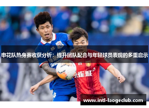 申花队热身赛收获分析：提升团队配合与年轻球员表现的多重启示