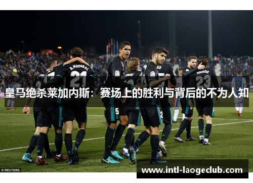 皇马绝杀莱加内斯：赛场上的胜利与背后的不为人知