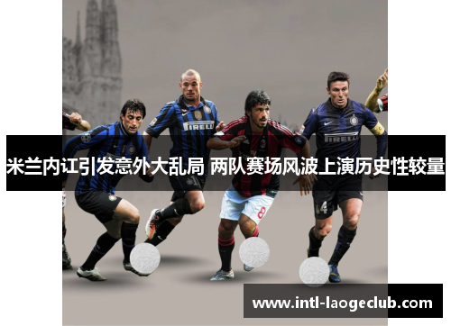 米兰内讧引发意外大乱局 两队赛场风波上演历史性较量