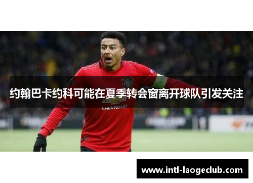 约翰巴卡约科可能在夏季转会窗离开球队引发关注