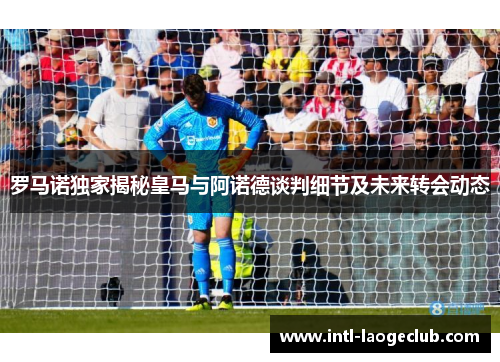 罗马诺独家揭秘皇马与阿诺德谈判细节及未来转会动态