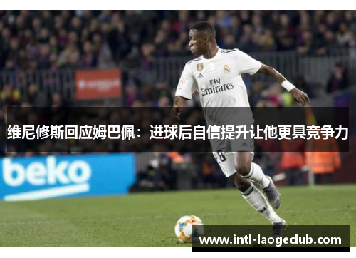 维尼修斯回应姆巴佩：进球后自信提升让他更具竞争力