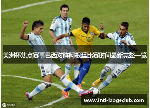美洲杯焦点赛事巴西对阵阿根廷比赛时间最新完整一览