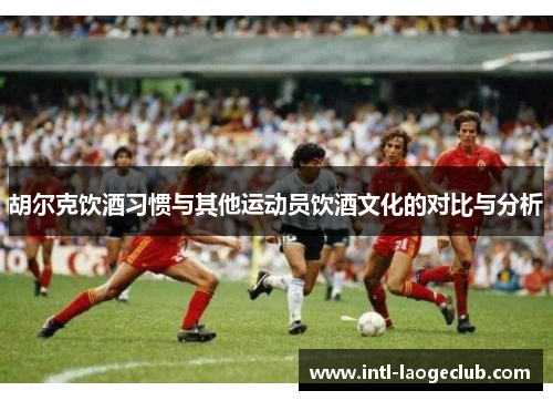 胡尔克饮酒习惯与其他运动员饮酒文化的对比与分析