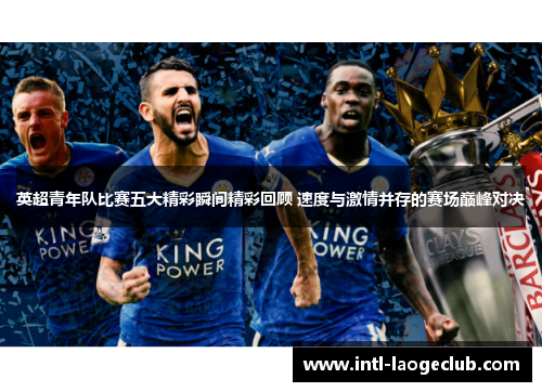 英超青年队比赛五大精彩瞬间精彩回顾 速度与激情并存的赛场巅峰对决
