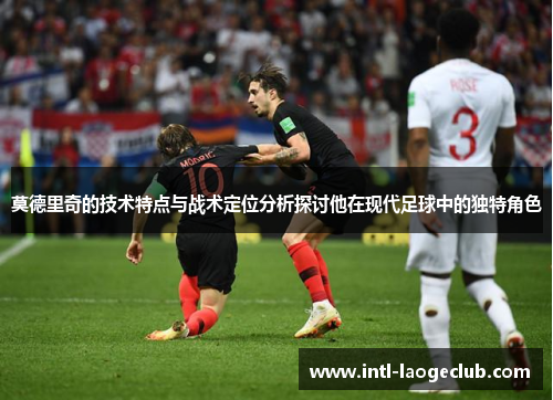 莫德里奇的技术特点与战术定位分析探讨他在现代足球中的独特角色