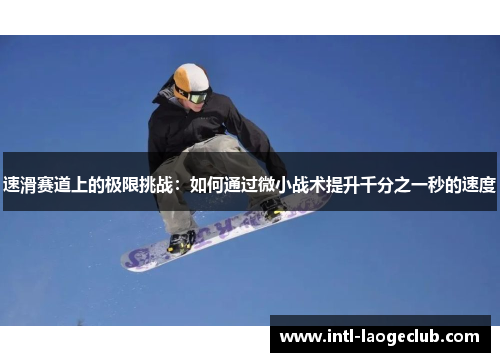 速滑赛道上的极限挑战：如何通过微小战术提升千分之一秒的速度