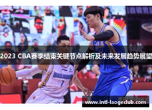 2023 CBA赛季结束关键节点解析及未来发展趋势展望