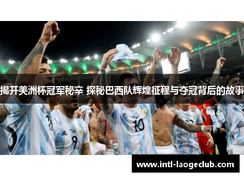 揭开美洲杯冠军秘辛 探秘巴西队辉煌征程与夺冠背后的故事