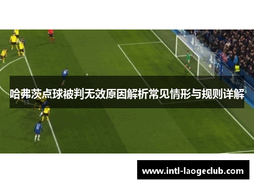 哈弗茨点球被判无效原因解析常见情形与规则详解