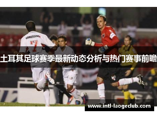 土耳其足球赛季最新动态分析与热门赛事前瞻