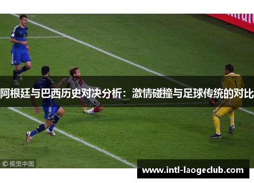 阿根廷与巴西历史对决分析：激情碰撞与足球传统的对比