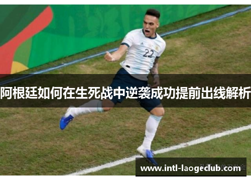 阿根廷如何在生死战中逆袭成功提前出线解析