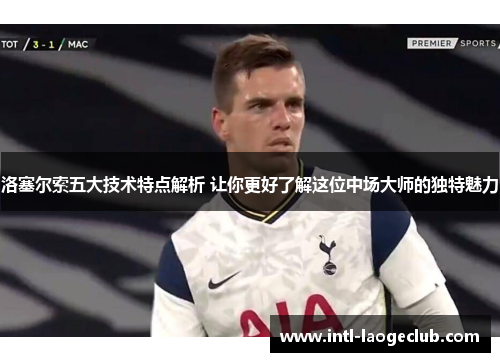 洛塞尔索五大技术特点解析 让你更好了解这位中场大师的独特魅力