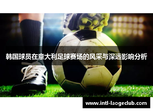 韩国球员在意大利足球赛场的风采与深远影响分析