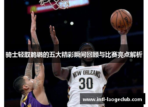 骑士轻取鹈鹕的五大精彩瞬间回顾与比赛亮点解析