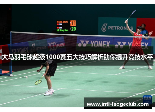 大马羽毛球超级1000赛五大技巧解析助你提升竞技水平 大马羽毛球超级1000赛五大技巧解析助你提升竞技水平
