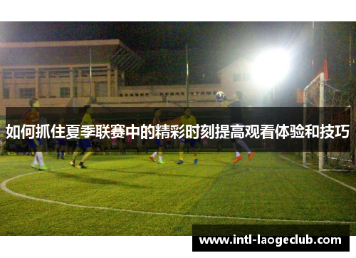 如何抓住夏季联赛中的精彩时刻提高观看体验和技巧