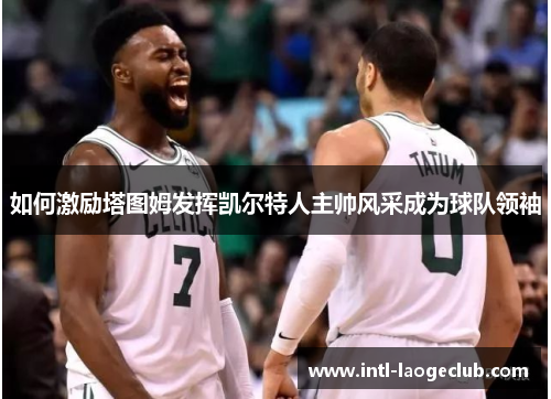 如何激励塔图姆发挥凯尔特人主帅风采成为球队领袖