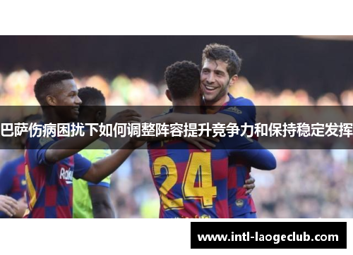 巴萨伤病困扰下如何调整阵容提升竞争力和保持稳定发挥