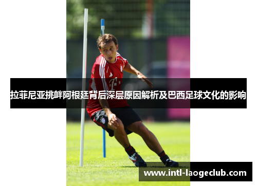 拉菲尼亚挑衅阿根廷背后深层原因解析及巴西足球文化的影响