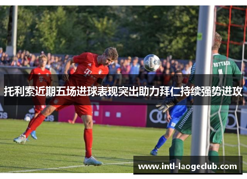 托利索近期五场进球表现突出助力拜仁持续强势进攻