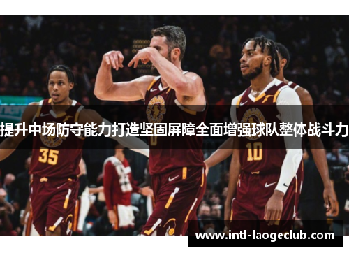 提升中场防守能力打造坚固屏障全面增强球队整体战斗力