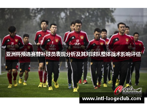 亚洲杯预选赛替补球员表现分析及其对球队整体战术影响评估