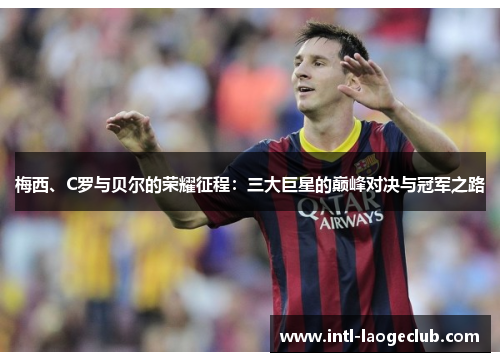 梅西、C罗与贝尔的荣耀征程：三大巨星的巅峰对决与冠军之路