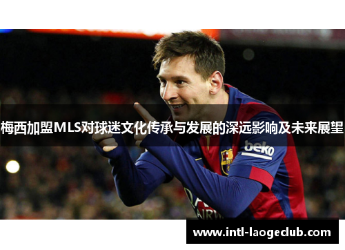 梅西加盟MLS对球迷文化传承与发展的深远影响及未来展望