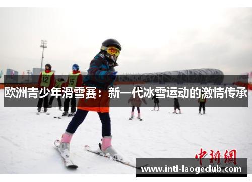 欧洲青少年滑雪赛：新一代冰雪运动的激情传承